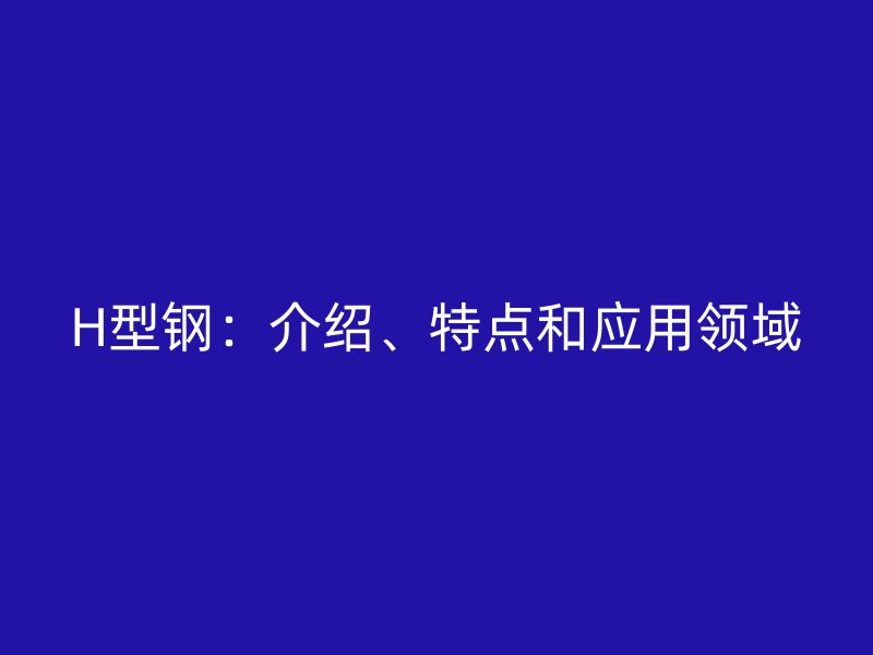 H型鋼：介紹、特點和應用領(lǐng)域