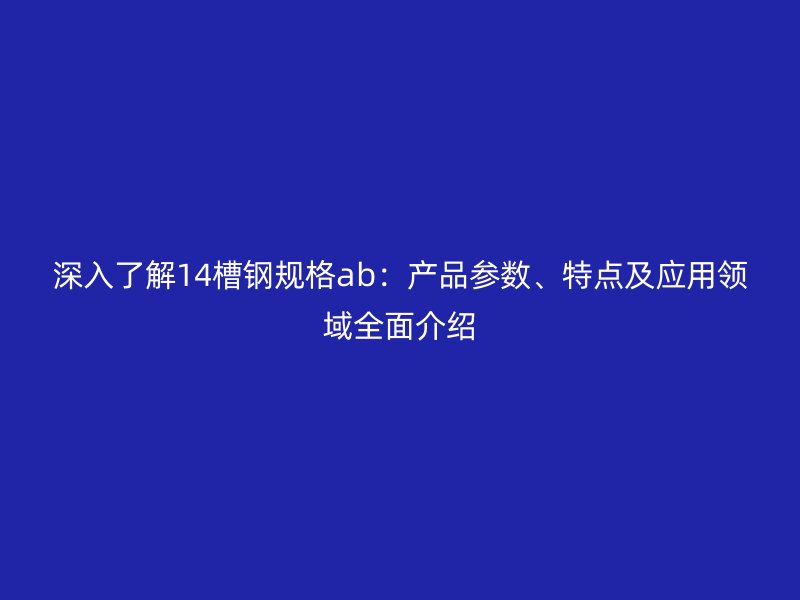 深入了解14槽鋼規(guī)格ab：產品參數(shù)、特點及應用領域全面介紹
