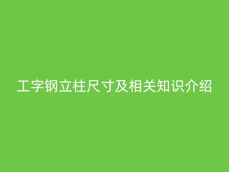 工字鋼立柱尺寸及相關(guān)知識(shí)介紹