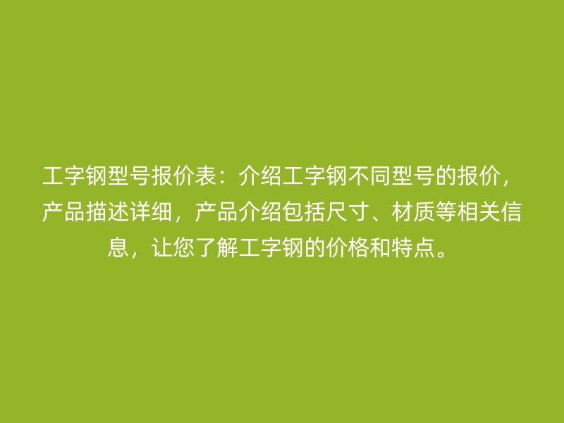 工字鋼型號報價表：介紹工字鋼不同型號的報價，產(chǎn)品描述詳細(xì)，產(chǎn)品介紹包括尺寸、材質(zhì)等相關(guān)信息，讓您了解工字鋼的價格和特點。