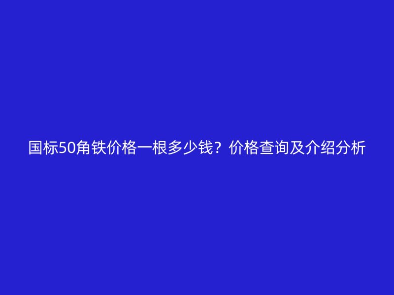 國(guó)標(biāo)50角鐵價(jià)格一根多少錢(qián)？?jī)r(jià)格查詢及介紹分析