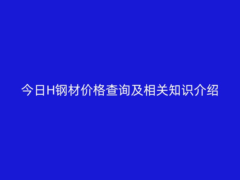 今日H鋼材價(jià)格查詢及相關(guān)知識(shí)介紹