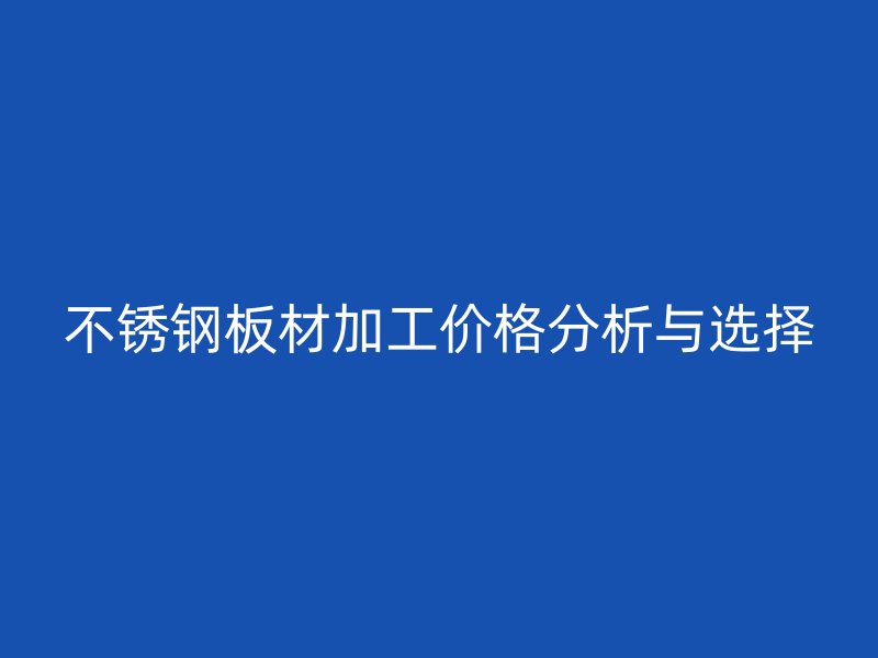 不銹鋼板材加工價格分析與選擇