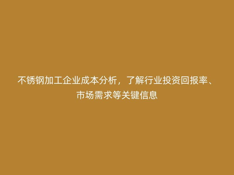 不銹鋼加工企業(yè)成本分析，了解行業(yè)投資回報率、市場需求等關鍵信息
