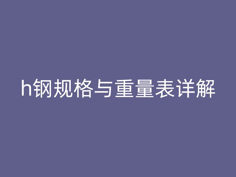 h鋼規(guī)格與重量表詳解
