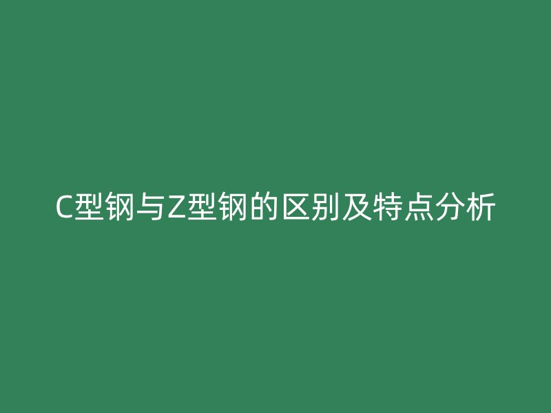 C型鋼與Z型鋼的區(qū)別及特點(diǎn)分析