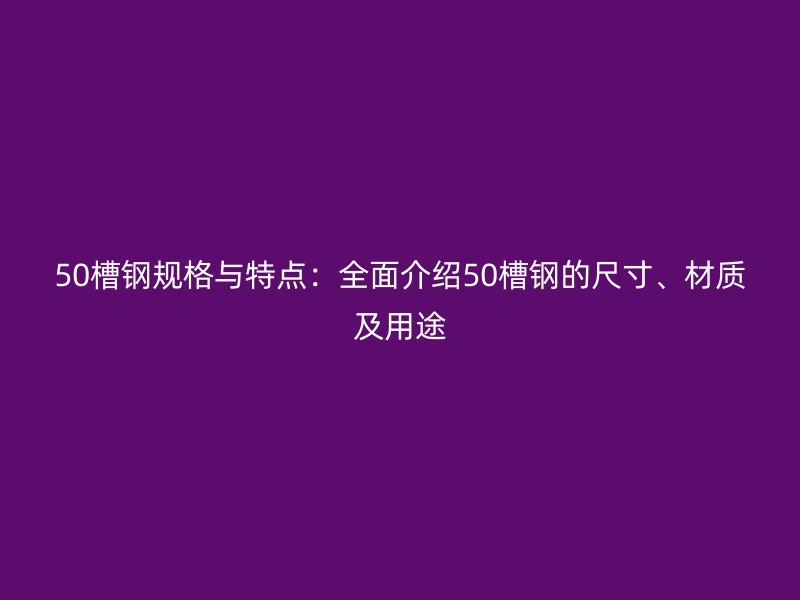 50槽鋼規(guī)格與特點(diǎn)：全面介紹50槽鋼的尺寸、材質(zhì)及用途