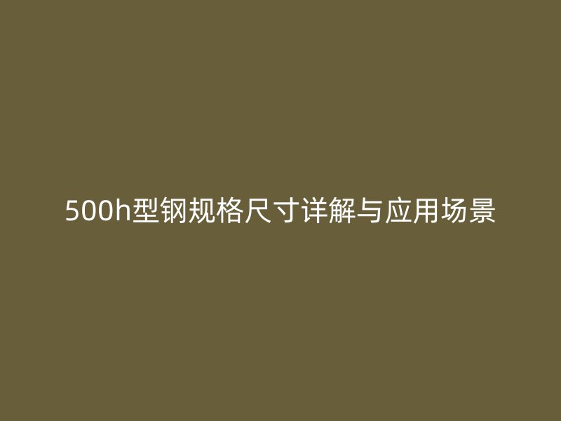500h型鋼規(guī)格尺寸詳解與應(yīng)用場景