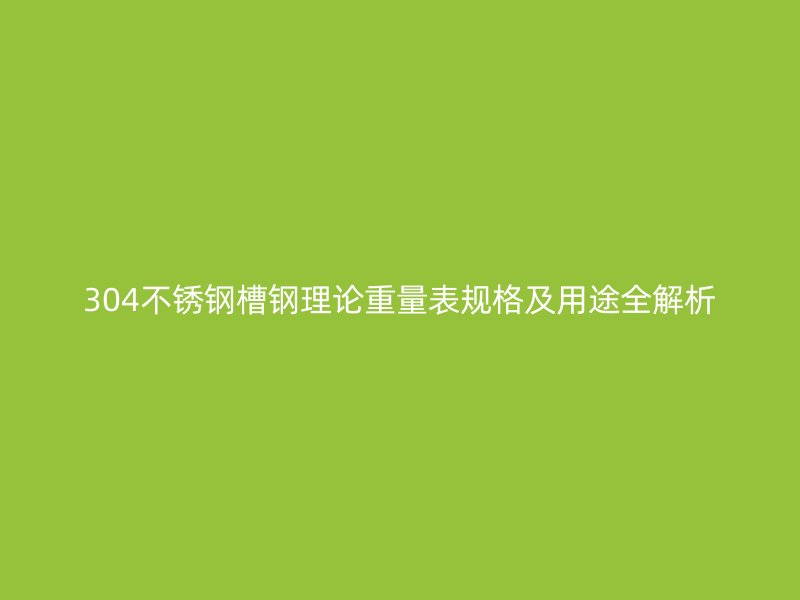 304不銹鋼槽鋼理論重量表規(guī)格及用途全解析