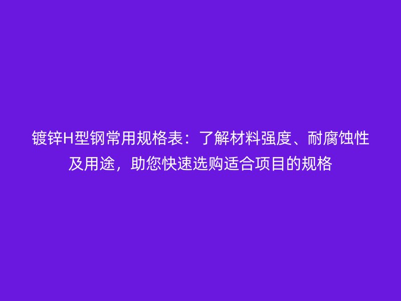 鍍鋅H型鋼常用規(guī)格表：了解材料強(qiáng)度、耐腐蝕性及用途，助您快速選購適合項(xiàng)目的規(guī)格