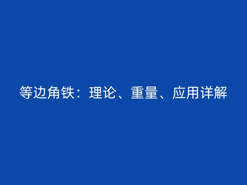 等邊角鐵：理論、重量、應(yīng)用詳解