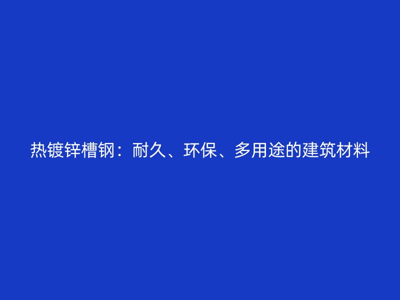 熱鍍鋅槽鋼：耐久、環(huán)保、多用途的建筑材料
