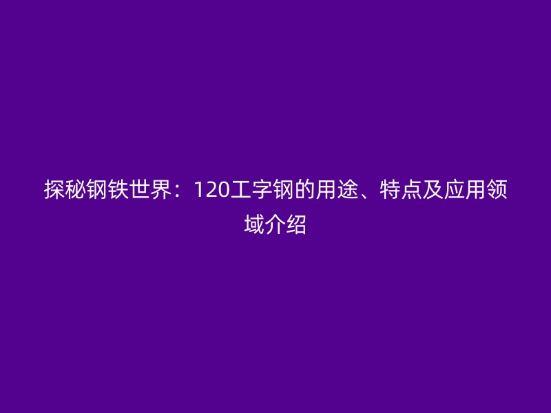 探秘鋼鐵世界：120工字鋼的用途、特點及應用領域介紹