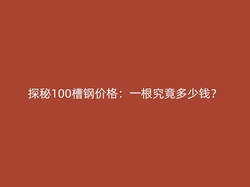 探秘100槽鋼價(jià)格：一根究竟多少錢？
