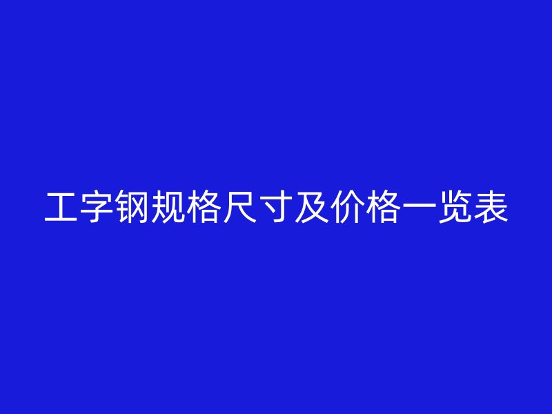 工字鋼規(guī)格尺寸及價格一覽表