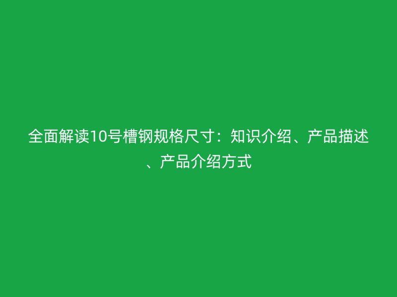 全面解讀10號槽鋼規(guī)格尺寸：知識介紹、產品描述、產品介紹方式