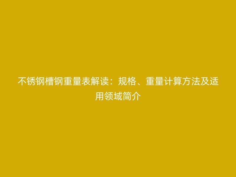 不銹鋼槽鋼重量表解讀：規(guī)格、重量計(jì)算方法及適用領(lǐng)域簡介
