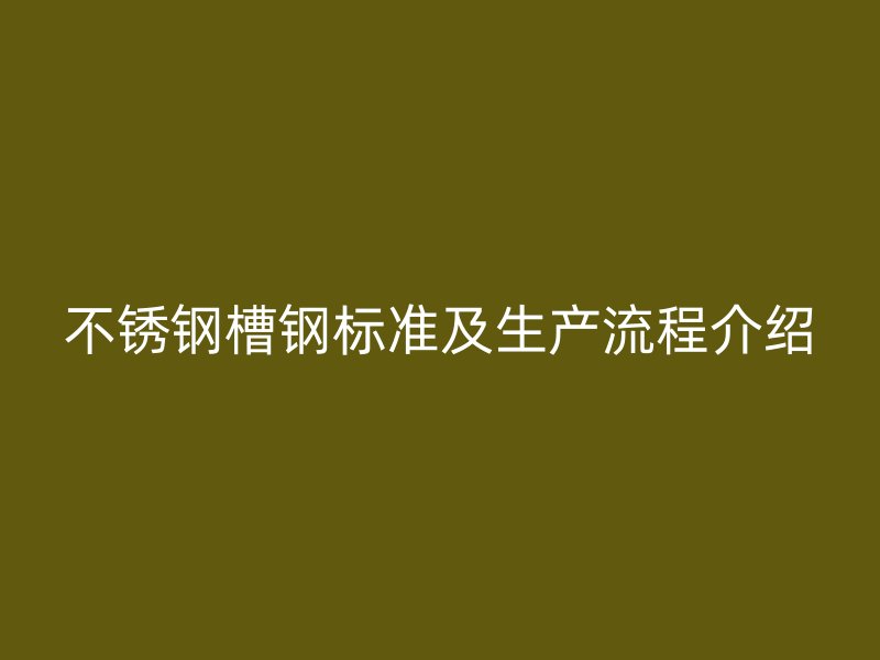 不銹鋼槽鋼標(biāo)準(zhǔn)及生產(chǎn)流程介紹