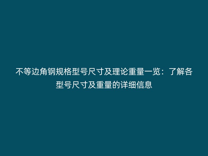 不等邊角鋼規(guī)格型號尺寸及理論重量一覽:了解各型號尺寸及重量的詳細信息