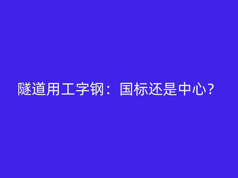 隧道用工字鋼：國標(biāo)還是中心？