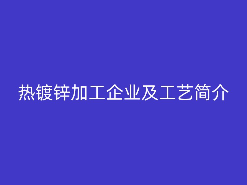 熱鍍鋅加工企業(yè)及工藝簡(jiǎn)介