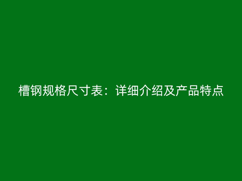 槽鋼規(guī)格尺寸表：詳細介紹及產(chǎn)品特點