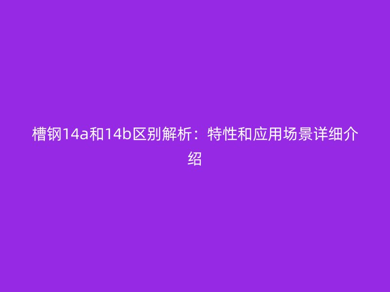 槽鋼14a和14b區(qū)別解析：特性和應用場景詳細介紹