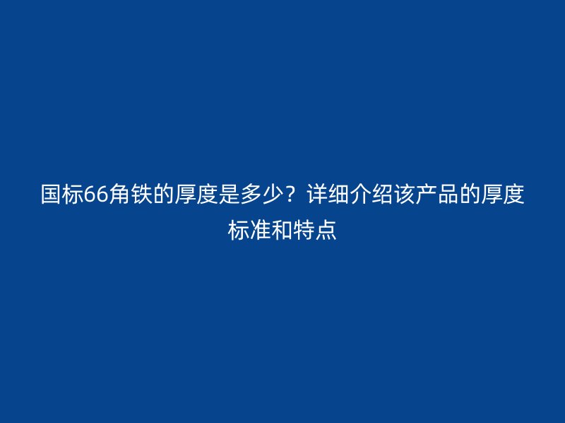 國標(biāo)66角鐵的厚度是多少？詳細(xì)介紹該產(chǎn)品的厚度標(biāo)準(zhǔn)和特點(diǎn)