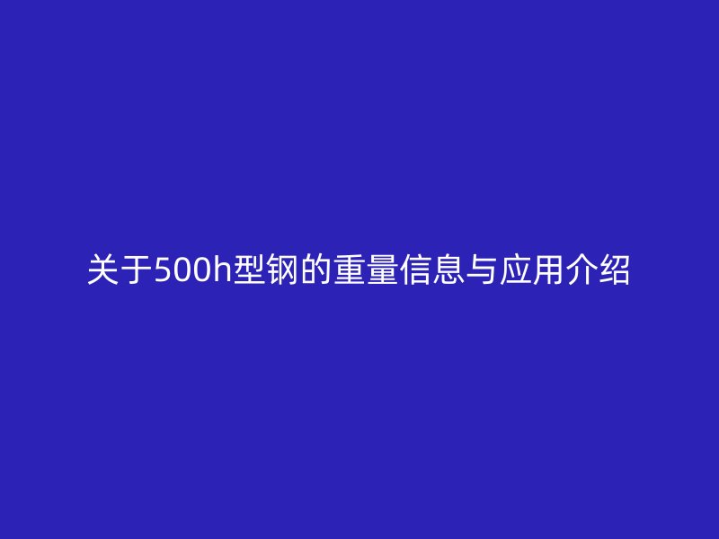 關(guān)于500h型鋼的重量信息與應(yīng)用介紹