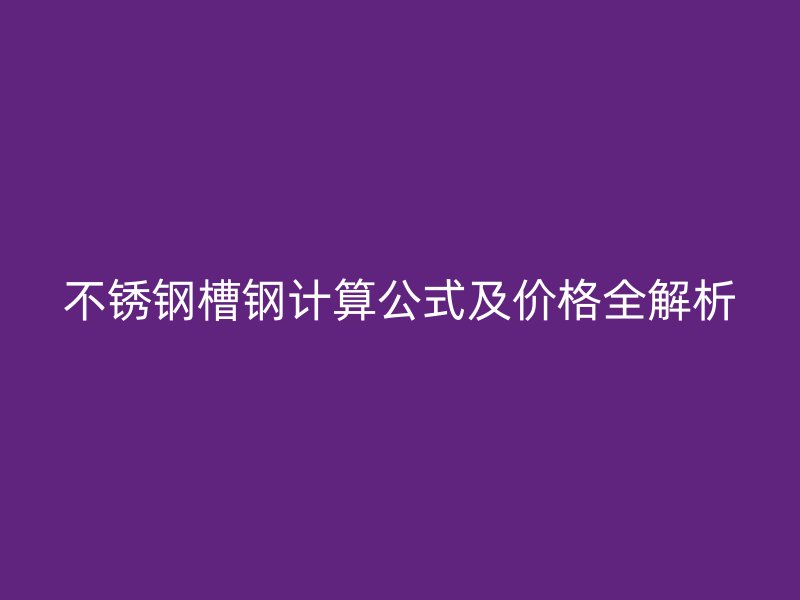 不銹鋼槽鋼計算公式及價格全解析