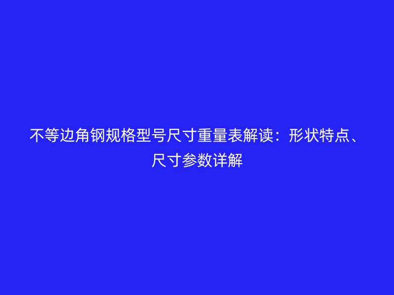 不等邊角鋼規(guī)格型號尺寸重量表解讀：形狀特點、尺寸參數(shù)詳解