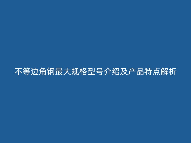 不等邊角鋼最大規(guī)格型號介紹及產(chǎn)品特點解析