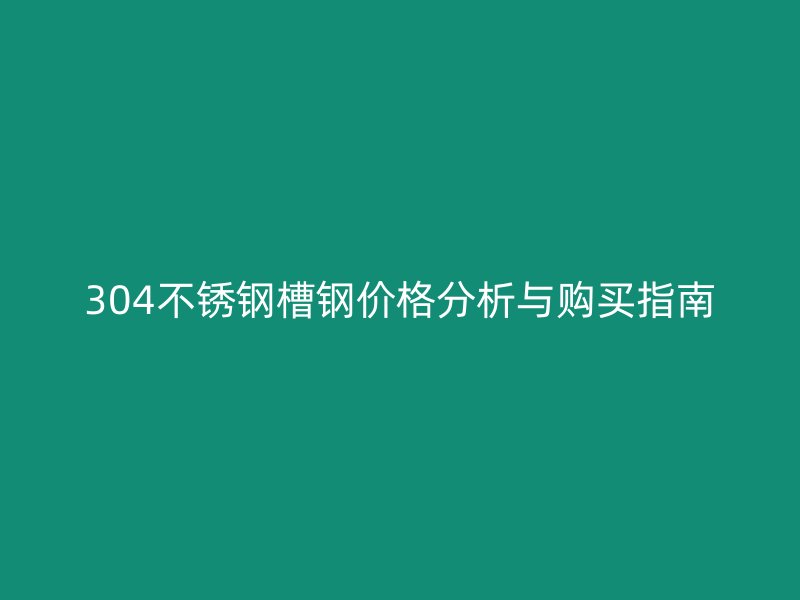 304不銹鋼槽鋼價(jià)格分析與購(gòu)買(mǎi)指南