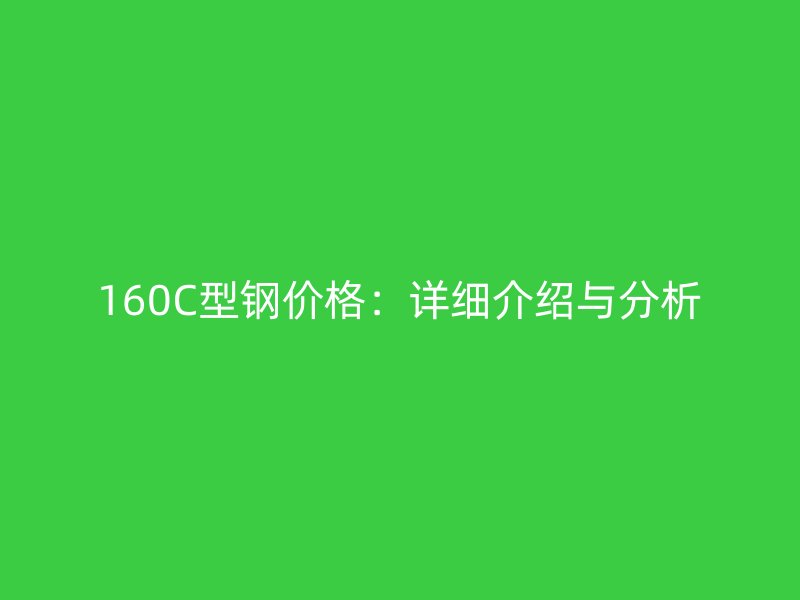 160C型鋼價格：詳細(xì)介紹與分析