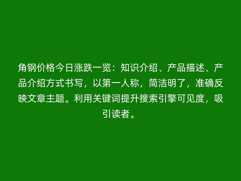 角鋼價(jià)格今日漲跌一覽：知識(shí)介紹、產(chǎn)品描述、產(chǎn)品介紹方式書(shū)寫(xiě)，以第一人稱(chēng)，簡(jiǎn)潔明了，準(zhǔn)確反映文章主題。利用關(guān)鍵詞提升搜索引擎可見(jiàn)度，吸引讀者。