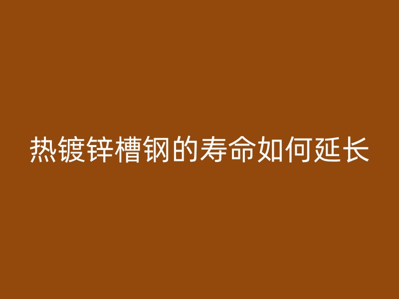 熱鍍鋅槽鋼的壽命如何延長