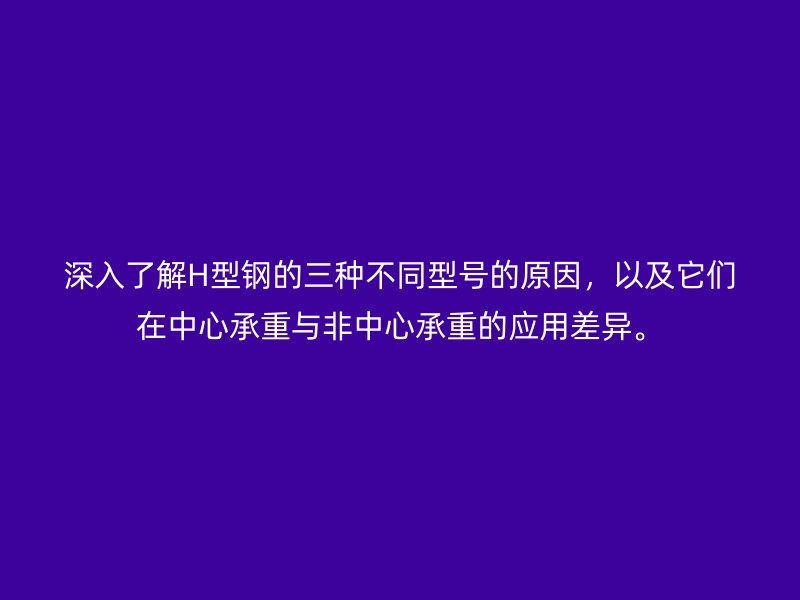 深入了解H型鋼的三種不同型號(hào)的原因，以及它們?cè)谥行某兄嘏c非中心承重的應(yīng)用差異。