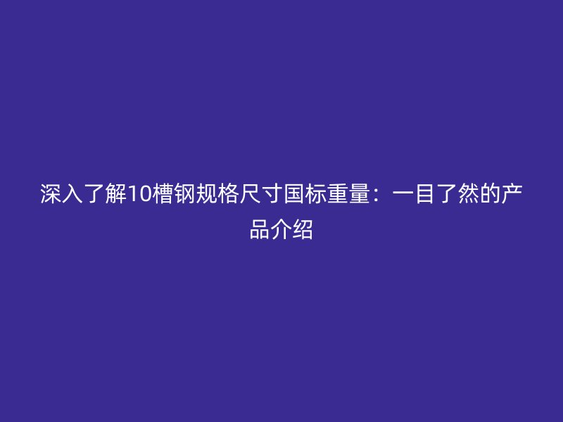 深入了解10槽鋼規(guī)格尺寸國標重量：一目了然的產品介紹