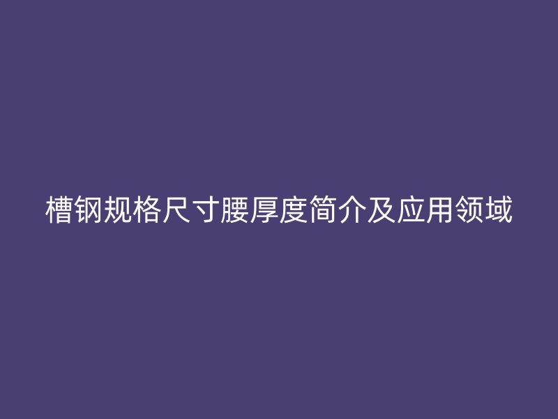 槽鋼規(guī)格尺寸腰厚度簡(jiǎn)介及應(yīng)用領(lǐng)域