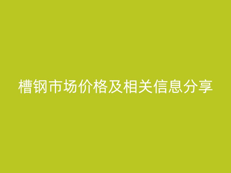 槽鋼市場價格及相關(guān)信息分享