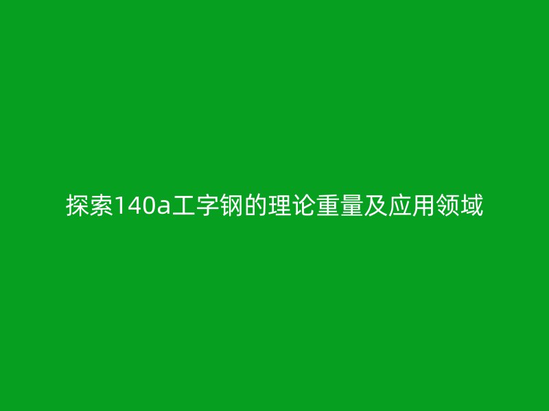 探索140a工字鋼的理論重量及應用領域