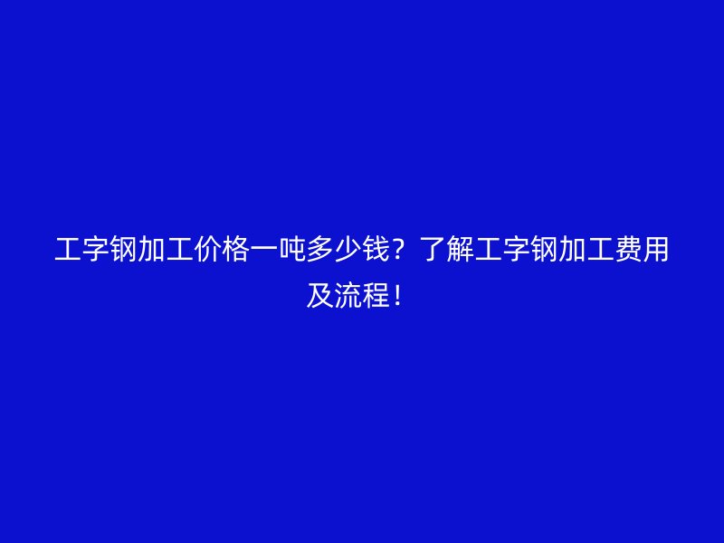 工字鋼加工價格一噸多少錢？了解工字鋼加工費用及流程！