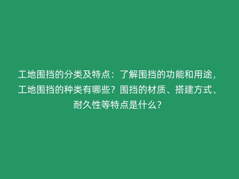 工地圍擋的分類(lèi)及特點(diǎn)：了解圍擋的功能和用途，工地圍擋的種類(lèi)有哪些？圍擋的材質(zhì)、搭建方式、耐久性等特點(diǎn)是什么？