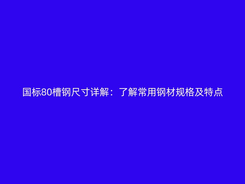 國標(biāo)80槽鋼尺寸詳解：了解常用鋼材規(guī)格及特點