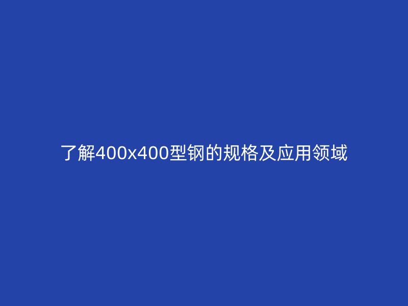 了解400x400型鋼的規(guī)格及應(yīng)用領(lǐng)域