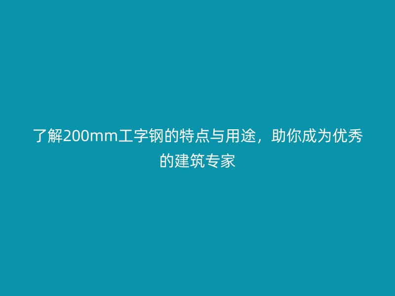 了解200mm工字鋼的特點(diǎn)與用途，助你成為優(yōu)秀的建筑專家
