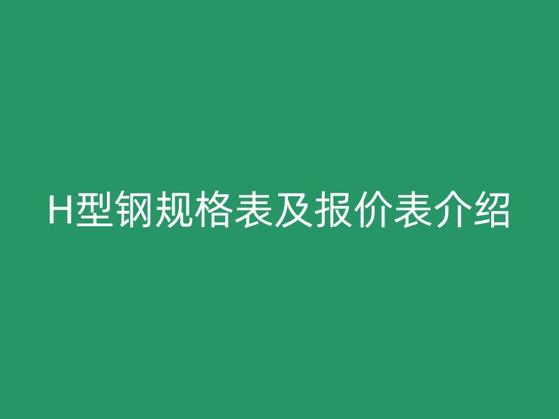 H型鋼規(guī)格表及報(bào)價(jià)表介紹