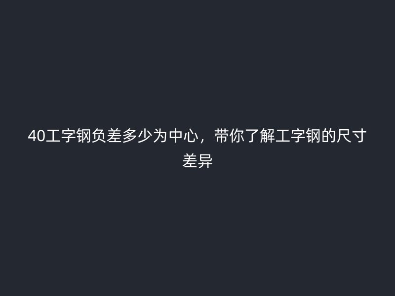 40工字鋼負(fù)差多少為中心，帶你了解工字鋼的尺寸差異