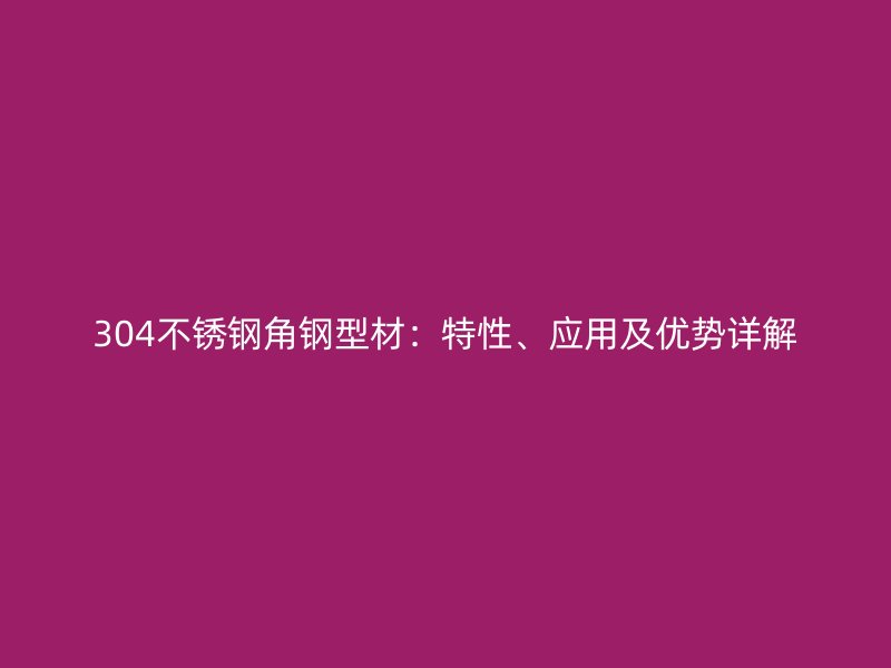 304不銹鋼角鋼型材:特性、應用及優(yōu)勢詳解