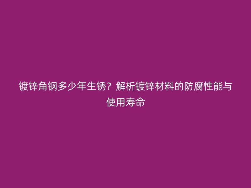 鍍鋅角鋼多少年生銹？解析鍍鋅材料的防腐性能與使用壽命